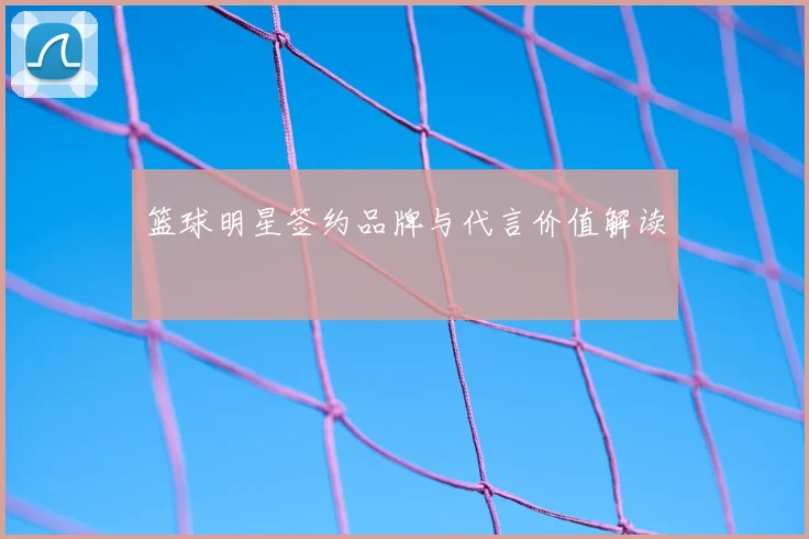篮球明星签约品牌与代言价值解读