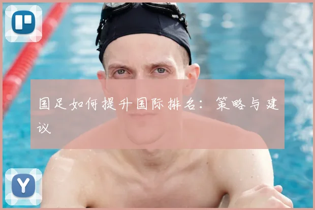 国足如何提升国际排名:策略与建议