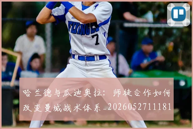 哈兰德与瓜迪奥拉：师徒合作如何改变曼城战术体系_20260527111817
