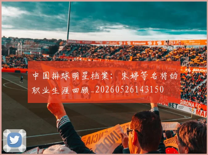 中国排球明星档案:朱婷等名将的职业生涯回顾_20260526143150