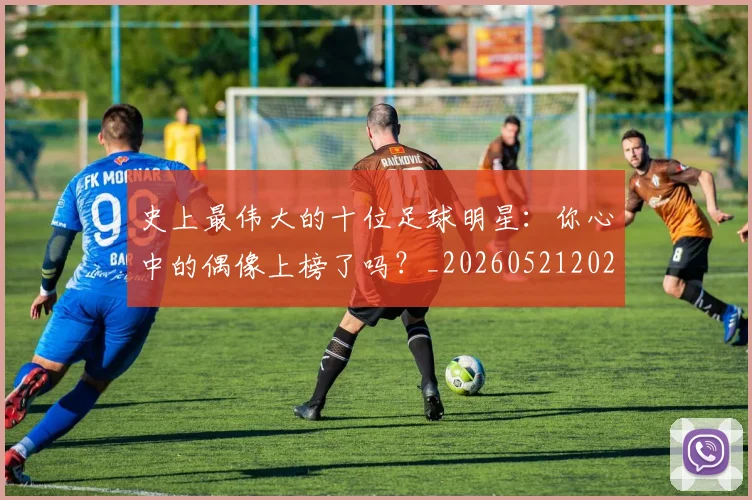 史上最伟大的十位足球明星：你心中的偶像上榜了吗？_20260521202247