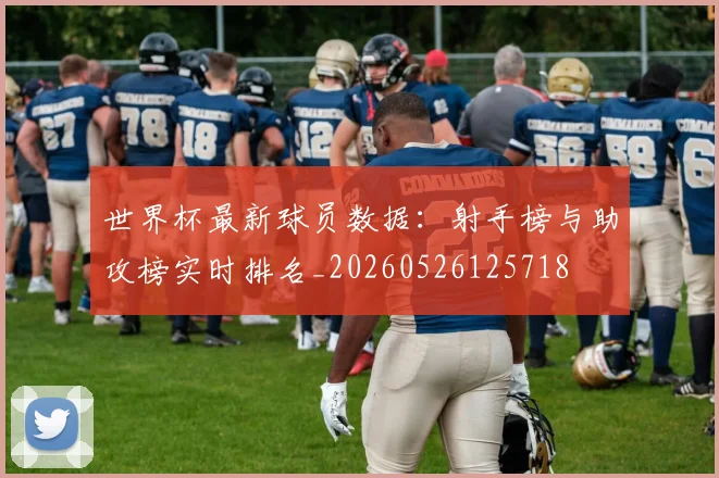 世界杯最新球员数据:射手榜与助攻榜实时排名_20260526125718