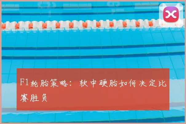 F1轮胎策略：软中硬胎如何决定比赛胜负