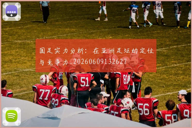 国足实力分析:在亚洲足坛的定位与竞争力_20260609132627