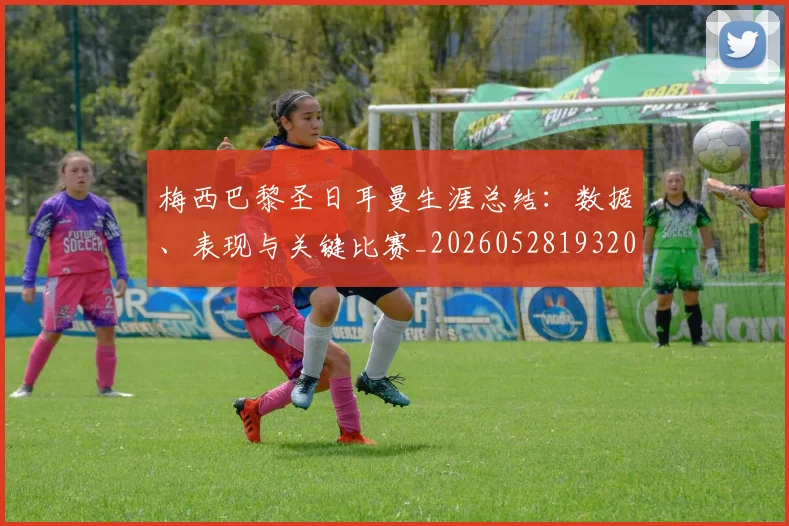 梅西巴黎圣日耳曼生涯总结：数据、表现与关键比赛_20260528193207