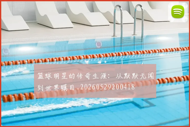 篮球明星的传奇生涯:从默默无闻到世界瞩目_20260529200418