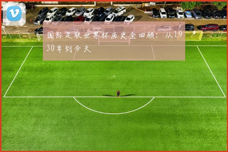 国际足联世界杯历史全回顾:从1930年到今天