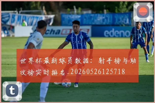 世界杯最新球员数据:射手榜与助攻榜实时排名_20260526125718
