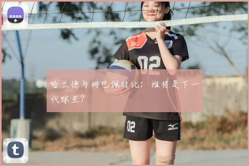 哈兰德与姆巴佩对比：谁将是下一代球王？