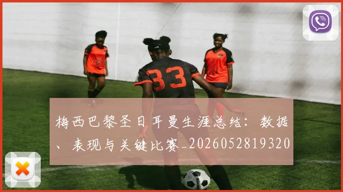 梅西巴黎圣日耳曼生涯总结：数据、表现与关键比赛_20260528193207