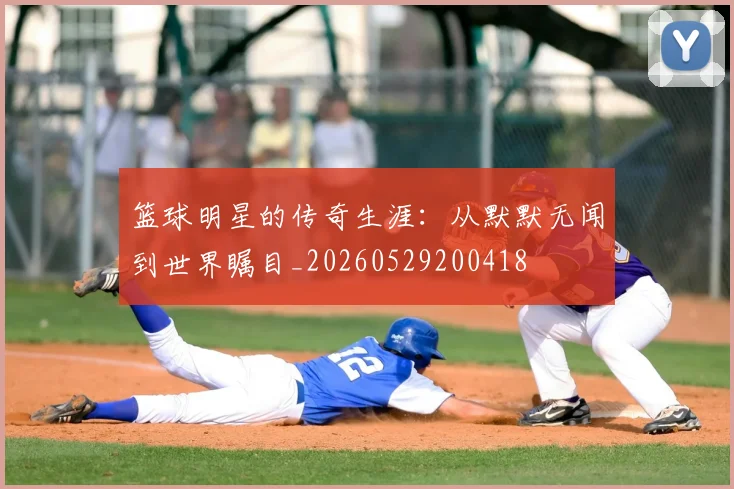 篮球明星的传奇生涯：从默默无闻到世界瞩目_20260529200418