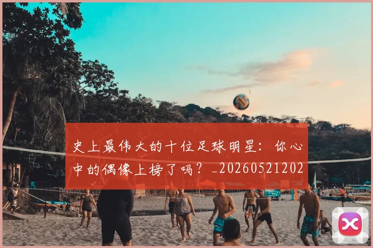 史上最伟大的十位足球明星：你心中的偶像上榜了吗？_20260521202247