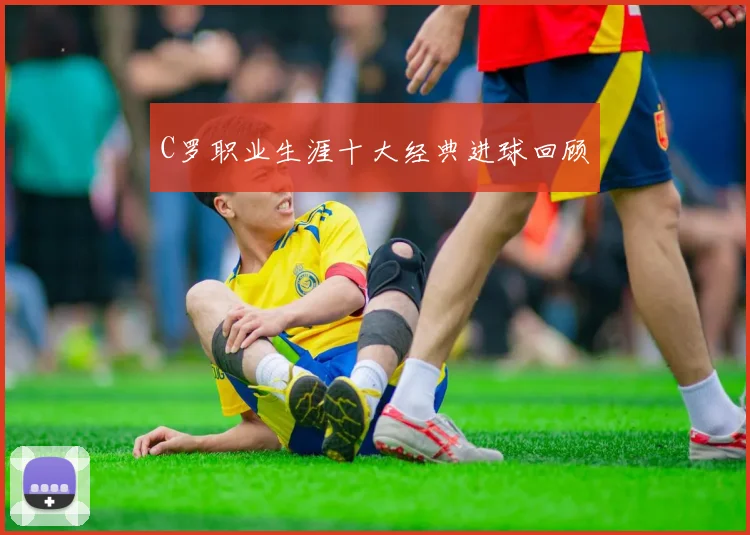 C罗职业生涯十大经典进球回顾