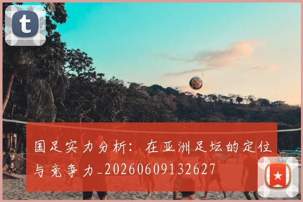 国足实力分析:在亚洲足坛的定位与竞争力_20260609132627