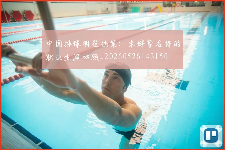 中国排球明星档案：朱婷等名将的职业生涯回顾_20260526143150