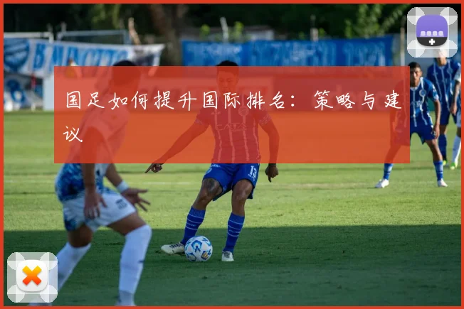 国足如何提升国际排名:策略与建议